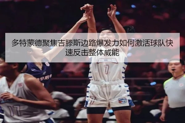 多特蒙德聚焦吉滕斯边路爆发力如何激活球队快速反击整体威能