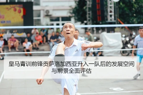 皇马青训前锋贡萨洛加西亚升入一队后的发展空间与前景全面评估