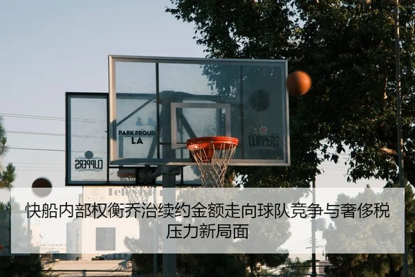 快船内部权衡乔治续约金额走向球队竞争与奢侈税压力新局面