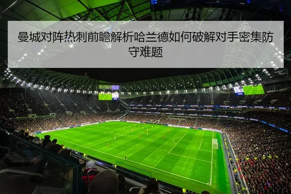 曼城对阵热刺前瞻解析哈兰德如何破解对手密集防守难题