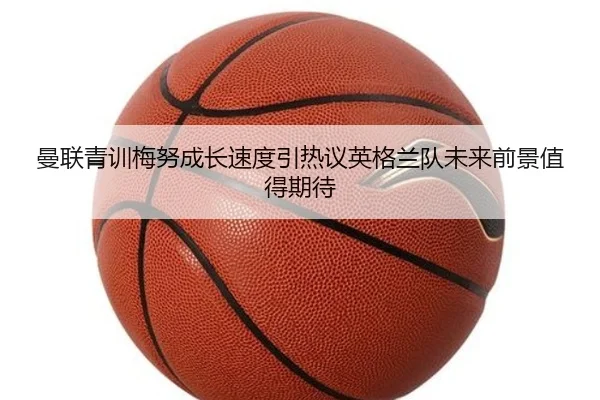 曼联青训梅努成长速度引热议英格兰队未来前景值得期待