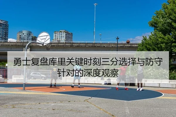 勇士复盘库里关键时刻三分选择与防守针对的深度观察