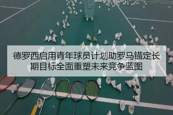 德罗西启用青年球员计划助罗马锚定长期目标全面重塑未来竞争蓝图