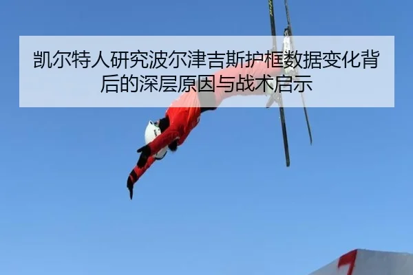 凯尔特人研究波尔津吉斯护框数据变化背后的深层原因与战术启示