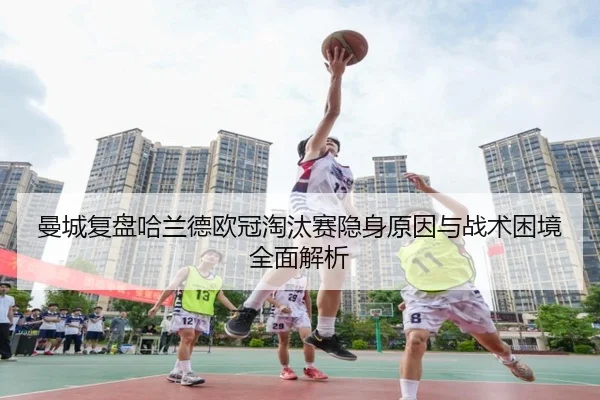 曼城复盘哈兰德欧冠淘汰赛隐身原因与战术困境全面解析