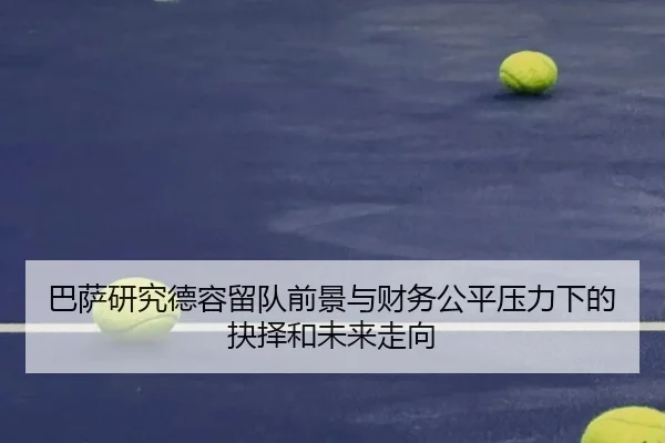 巴萨研究德容留队前景与财务公平压力下的抉择和未来走向