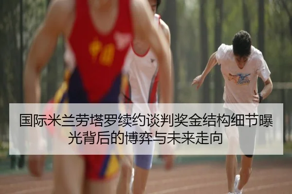 国际米兰劳塔罗续约谈判奖金结构细节曝光背后的博弈与未来走向