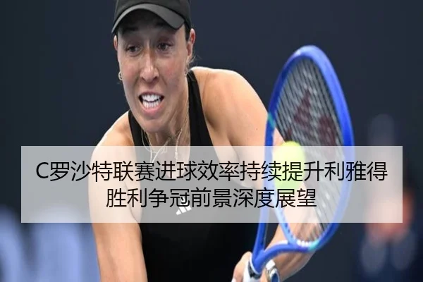 C罗沙特联赛进球效率持续提升利雅得胜利争冠前景深度展望
