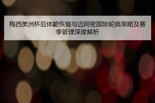 梅西美洲杯后体能恢复与迈阿密国际轮换策略及赛季管理深度解析