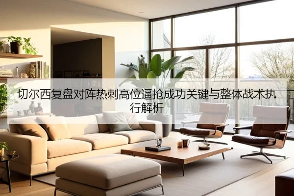 切尔西复盘对阵热刺高位逼抢成功关键与整体战术执行解析