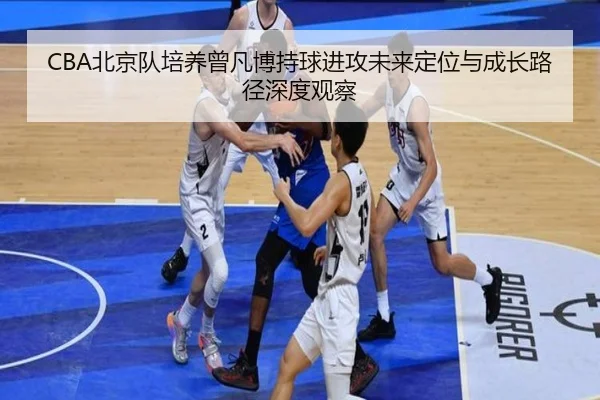 CBA北京队培养曾凡博持球进攻未来定位与成长路径深度观察