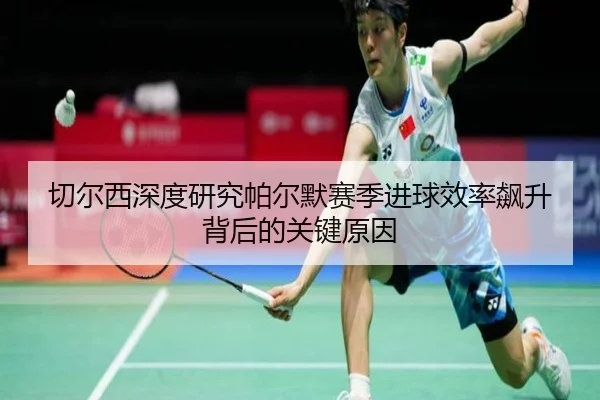 切尔西深度研究帕尔默赛季进球效率飙升背后的关键原因