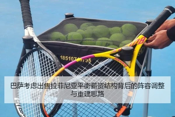巴萨考虑出售拉菲尼亚平衡薪资结构背后的阵容调整与重建思路