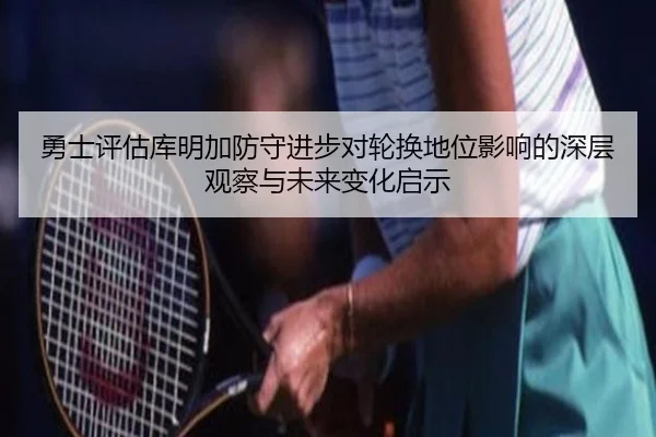 勇士评估库明加防守进步对轮换地位影响的深层观察与未来变化启示