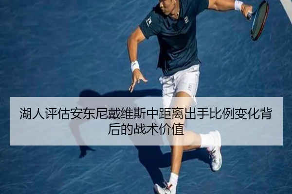 湖人评估安东尼戴维斯中距离出手比例变化背后的战术价值