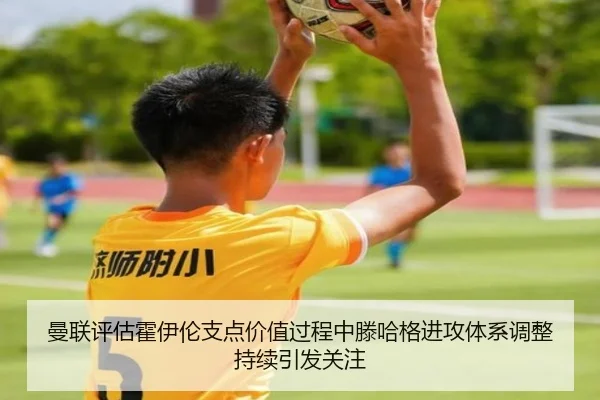 曼联评估霍伊伦支点价值过程中滕哈格进攻体系调整持续引发关注