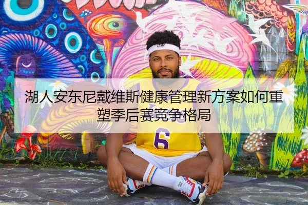 湖人安东尼戴维斯健康管理新方案如何重塑季后赛竞争格局