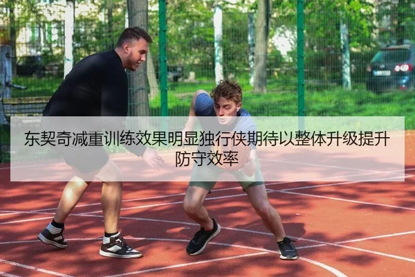 东契奇减重训练效果明显独行侠期待以整体升级提升防守效率
