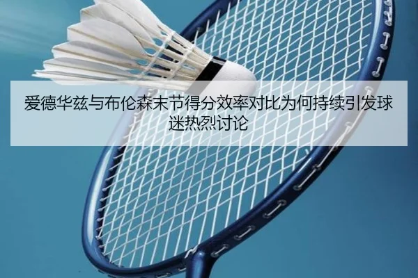 爱德华兹与布伦森末节得分效率对比为何持续引发球迷热烈讨论