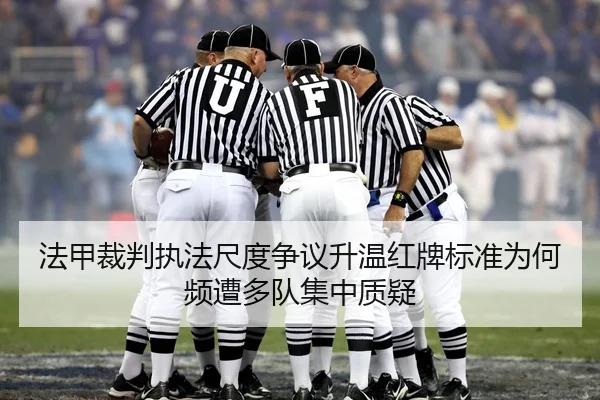 法甲裁判执法尺度争议升温红牌标准为何频遭多队集中质疑