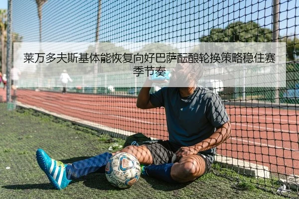 莱万多夫斯基体能恢复向好巴萨酝酿轮换策略稳住赛季节奏