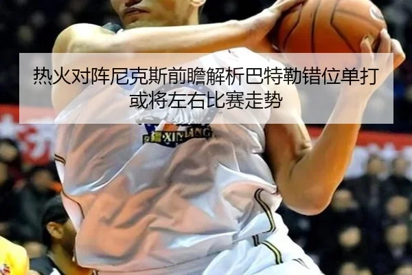热火对阵尼克斯前瞻解析巴特勒错位单打或将左右比赛走势