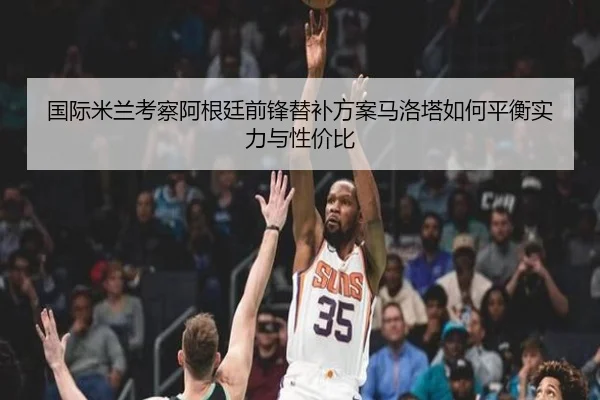 国际米兰考察阿根廷前锋替补方案马洛塔如何平衡实力与性价比