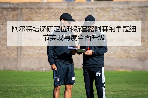 阿尔特塔深研定位球新套路阿森纳争冠细节实现再度全面升级