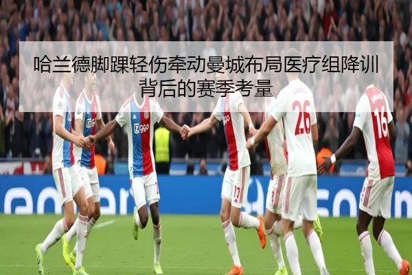 哈兰德脚踝轻伤牵动曼城布局医疗组降训背后的赛季考量